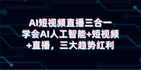 （9669期）AI短视频直播三合一，学会AI人工智能+短视频+直播，三大趋势红利-侠客分享网