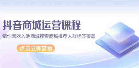 抖音商城运营课程，猜你喜欢入池商城搜索商城推荐人群标签覆盖（67节课）-侠客分享网