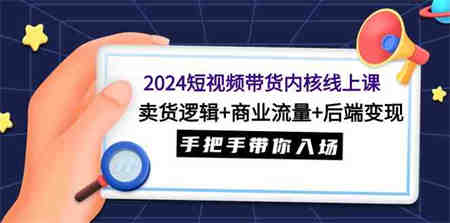 （9471期）2024短视频带货内核线上课：卖货逻辑+商业流量+后端变现，手把手带你入场-侠客分享网