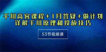 （10172期）千川 高客课程+1月答疑+做计划，详解千川原理和投放技巧（53节视频课）-侠客分享网