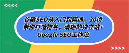 谷歌SEO从入门到精通，30讲带你打造排名，清晰的独立站+Google SEO工作流-侠客分享网