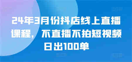 24年3月份抖店线上直播课程，不直播不拍短视频日出100单-侠客分享网