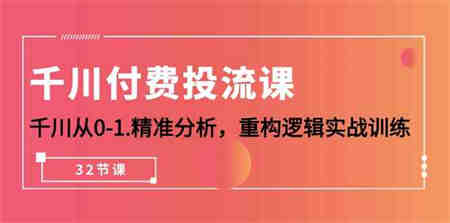 千川付费投流课，千川从0-1精准分析，重构逻辑实战训练（32节课）-侠客分享网