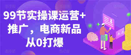 99节实操课运营+推广，电商新品从0打爆-侠客分享网