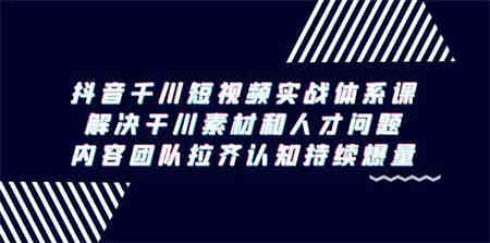 （9173期）抖音千川短视频实战体系课，解决干川素材和人才问题，内容团队拉齐认知…-侠客分享网