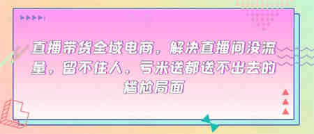 直播带货全域电商，解决直播间没流量，留不住人，亏米送都送不出去的尴尬局面-侠客分享网