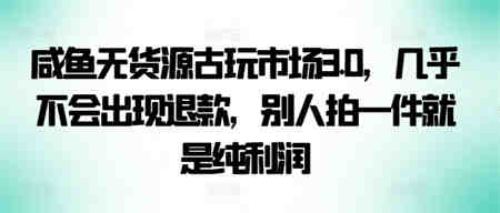 咸鱼无货源古玩市场3.0，几乎不会出现退款，别人拍一件就是纯利润-侠客分享网