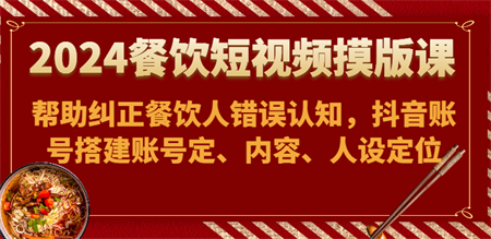 2024餐饮短视频摸版课-帮助纠正餐饮人错误认知，抖音账号搭建账号定、内容、人设定位-侠客分享网