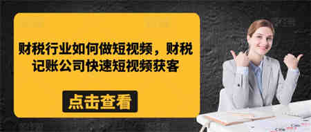 财税行业如何做短视频，财税记账公司快速短视频获客-侠客分享网