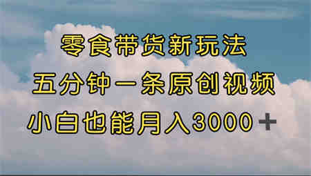 零食带货新玩法，5分钟一条原创视频，新手小白也能轻松月入3000+ （教程）-侠客分享网