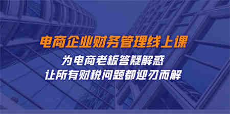 电商企业-财务管理线上课：为电商老板答疑解惑-让所有财税问题都迎刃而解-侠客分享网