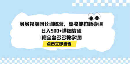 多多视频团长训练营，靠收徒拉新卖课，日入500+详细教程(附全套多多教学课)-侠客分享网