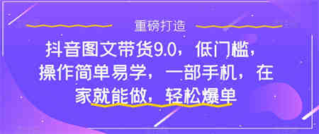 抖音图文带货9.0，低门槛，操作简单易学，一部手机，在家就能做，轻松爆单-侠客分享网