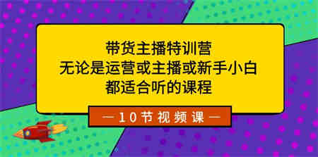 带货主播特训营：无论是运营或主播或新手小白，都适合听的课程-侠客分享网