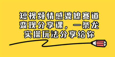 短视频情感婆媳赛道变现分享课，一条龙实操玩法分享给你-侠客分享网