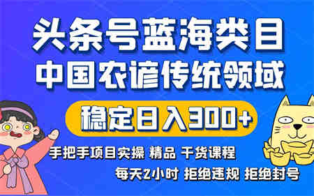 头条号蓝海类目传统和农谚领域实操精品课程拒绝违规封号稳定日入300+-侠客分享网