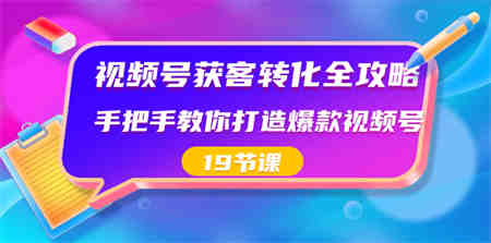 视频号-获客转化全攻略，手把手教你打造爆款视频号（19节课）-侠客分享网