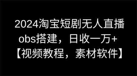 2024淘宝短剧无人直播，obs搭建，日收一万+【视频教程+素材+软件】【揭秘】-侠客分享网