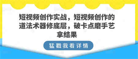 短视频创作实战，短视频创作的道法术器修底层，破卡点磨手艺拿结果-侠客分享网