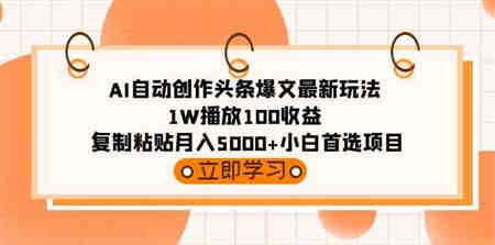 （9260期）AI自动创作头条爆文最新玩法 1W播放100收益 复制粘贴月入5000+小白首选项目-侠客分享网