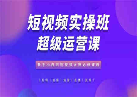 短视频实操班超级运营课，新手小白到短视频大神必修课程-侠客分享网