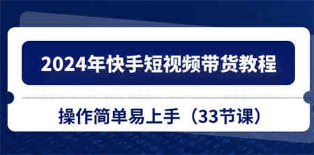 （10834期）2024年快手短视频带货教程，操作简单易上手（33节课）-侠客分享网