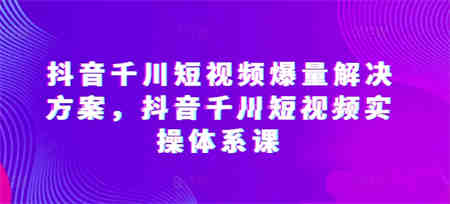 抖音千川短视频爆量解决方案，抖音千川短视频实操体系课-侠客分享网