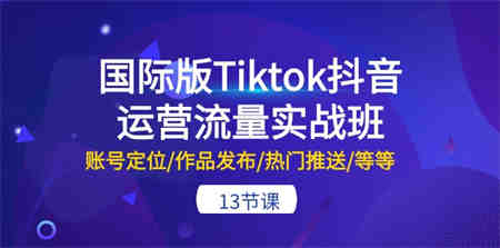 国际版Tiktok抖音运营流量实战班：账号定位/作品发布/热门推送/等等（13节）-侠客分享网