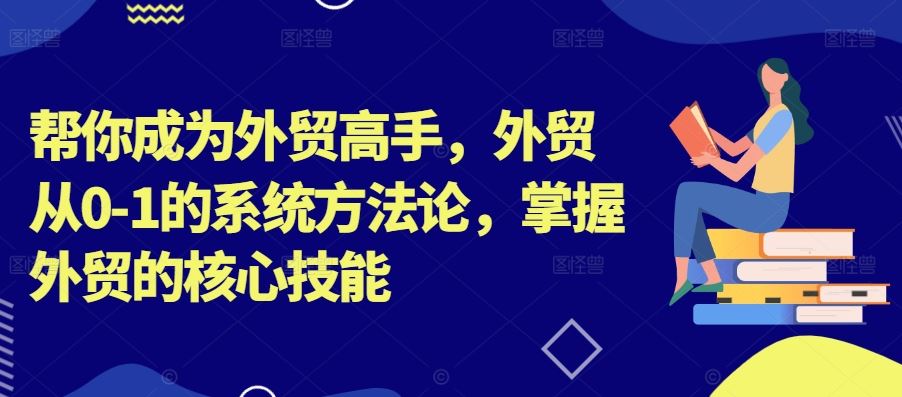 帮你成为外贸高手，外贸从0-1的系统方法论，掌握外贸的核心技能-侠客分享网