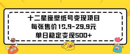 十二星座壁纸号变现项目每张售价19元单日稳定变现500+以上-侠客分享网