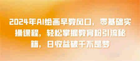 2024年AI绘画早教风口，零基础实操课程，轻松掌握教育粉引流秘籍，日收益破千不是梦-侠客分享网