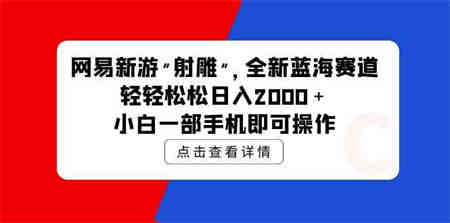 （9936期）网易新游 射雕 全新蓝海赛道，轻松日入2000＋小白一部手机即可操作-侠客分享网