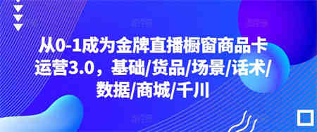 从0-1成为金牌直播橱窗商品卡运营3.0，基础/货品/场景/话术/数据/商城/千川-侠客分享网