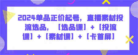 2024单品正价起号，直播素材投流选品，【选品课】+【投流课】+【素材课】+【卡首屏】-侠客分享网