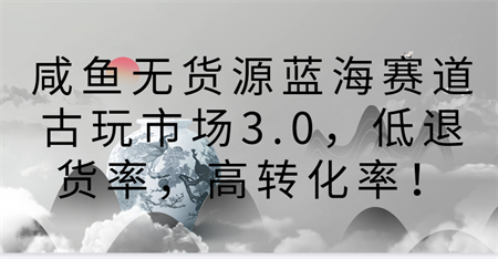 咸鱼无货源蓝海赛道古玩市场3.0，低退货率，高转化率！-侠客分享网