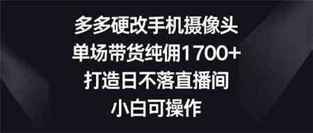 （9162期）多多硬改手机摄像头，单场带货纯佣1700+，打造日不落直播间，小白可操作-侠客分享网