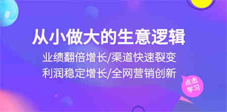 （10438期）从小做大生意逻辑：业绩翻倍增长/渠道快速裂变/利润稳定增长/全网营销创新-侠客分享网