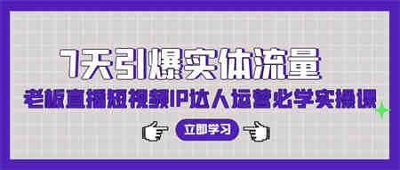 7天引爆实体流量，老板直播短视频IP达人运营必学实操课-侠客分享网