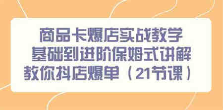 商品卡爆店实战教学，基础到进阶保姆式讲解教你抖店爆单（21节课）-侠客分享网