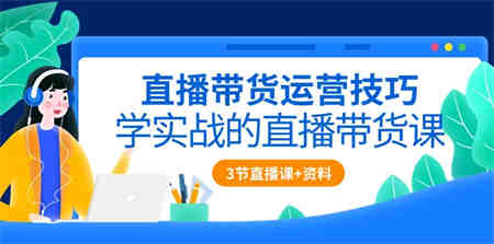 直播带货运营技巧，学实战的直播带货课（3节直播课+配套资料）-侠客分享网