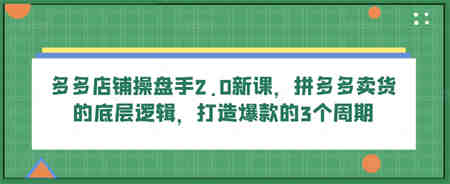 多多店铺操盘手2.0新课，拼多多卖货的底层逻辑，打造爆款的3个周期-侠客分享网