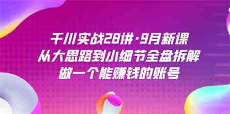 千川实战28讲·9月新课：从大思路到小细节全盘拆解，做一个能赚钱的账号-侠客分享网