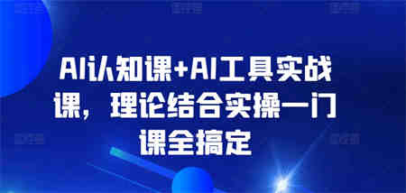 AI认知课+AI工具实战课，理论结合实操一门课全搞定-侠客分享网