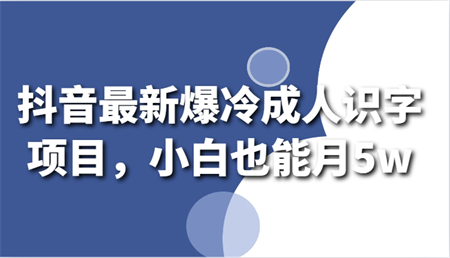 抖音最新爆冷成人识字项目，小白也能月5w-侠客分享网