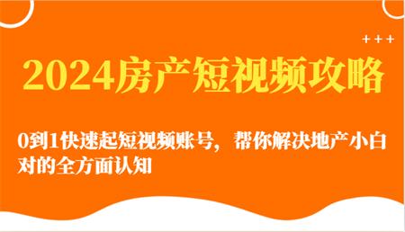 2024房产短视频攻略-0到1快速起短视频账号，帮你解决地产小白对的全方面认知-侠客分享网