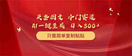 （10039期）头条图文 冷门赛道 只需简单复制粘贴 几分钟一条作品 日入300+-侠客分享网