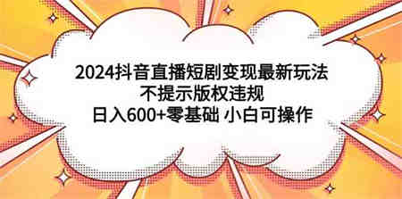 （9305期）2024抖音直播短剧变现最新玩法，不提示版权违规 日入600+零基础 小白可操作-侠客分享网