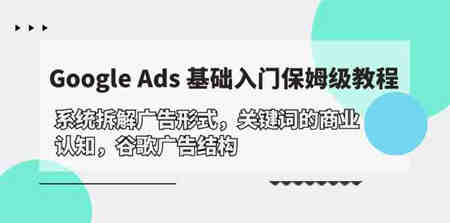 （10018期）Google Ads 基础入门，系统拆解广告形式/关键词的商业认知/谷歌广告结构-侠客分享网