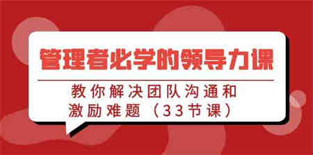 （9124期）管理者必学的领导力课：教你解决团队沟通和激励难题（33节课）-侠客分享网