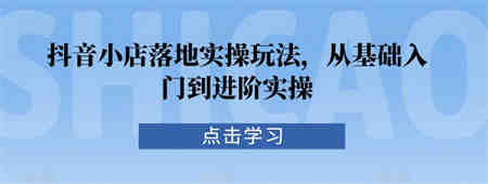 抖音小店落地实操玩法，从基础入门到进阶实操-侠客分享网